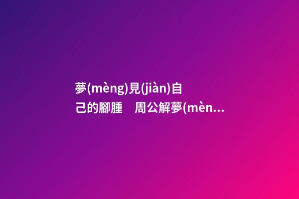 夢(mèng)見(jiàn)自己的腳腫　周公解夢(mèng)之夢(mèng)到自己的腳腫